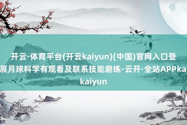 开云·体育平台(开云kaiyun)(中国)官网入口登录开展月球科学有观看及联系技能磨练-云开·全站APPkaiyun