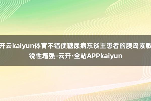 开云kaiyun体育不错使糖尿病东谈主患者的胰岛素敏锐性增强-云开·全站APPkaiyun