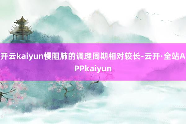 开云kaiyun慢阻肺的调理周期相对较长-云开·全站APPkaiyun