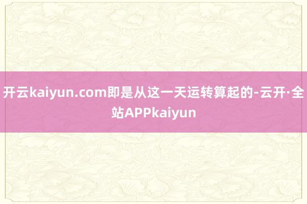 开云kaiyun.com即是从这一天运转算起的-云开·全站APPkaiyun