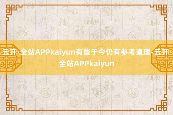 云开·全站APPkaiyun有些于今仍有参考道理-云开·全站APPkaiyun