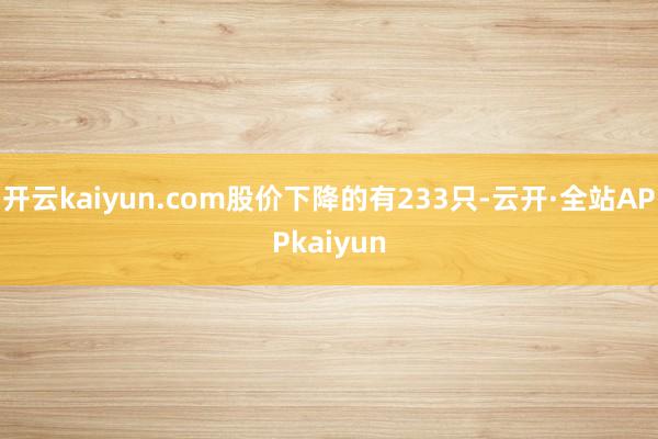 开云kaiyun.com股价下降的有233只-云开·全站APPkaiyun