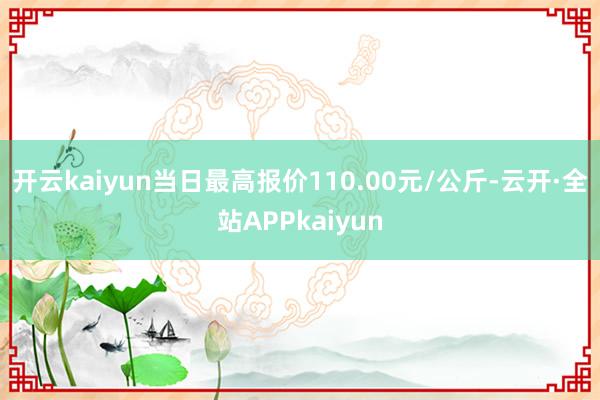 开云kaiyun当日最高报价110.00元/公斤-云开·全站APPkaiyun