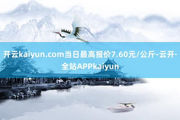 开云kaiyun.com当日最高报价7.60元/公斤-云开·全站APPkaiyun