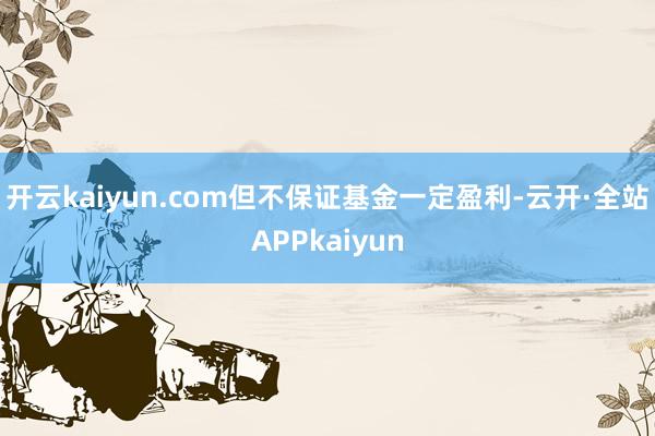 开云kaiyun.com但不保证基金一定盈利-云开·全站APPkaiyun