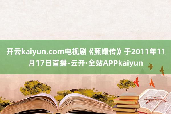 开云kaiyun.com　　电视剧《甄嬛传》于2011年11月17日首播-云开·全站APPkaiyun
