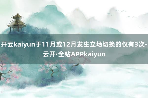 开云kaiyun于11月或12月发生立场切换的仅有3次-云开·全站APPkaiyun