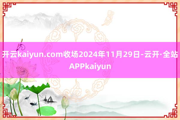 开云kaiyun.com收场2024年11月29日-云开·全站APPkaiyun