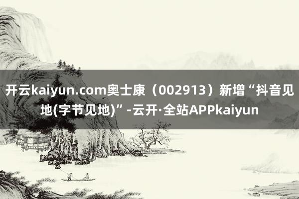 开云kaiyun.com奥士康（002913）新增“抖音见地(字节见地)”-云开·全站APPkaiyun