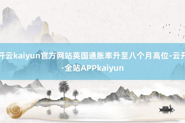 开云kaiyun官方网站英国通胀率升至八个月高位-云开·全站APPkaiyun