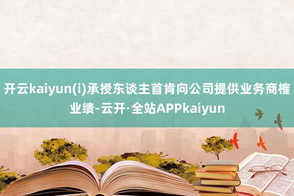 开云kaiyun(i)承授东谈主首肯向公司提供业务商榷业绩-云开·全站APPkaiyun