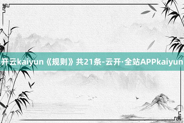 开云kaiyun　　《规则》共21条-云开·全站APPkaiyun