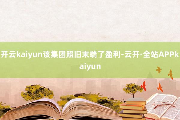 开云kaiyun该集团照旧末端了盈利-云开·全站APPkaiyun