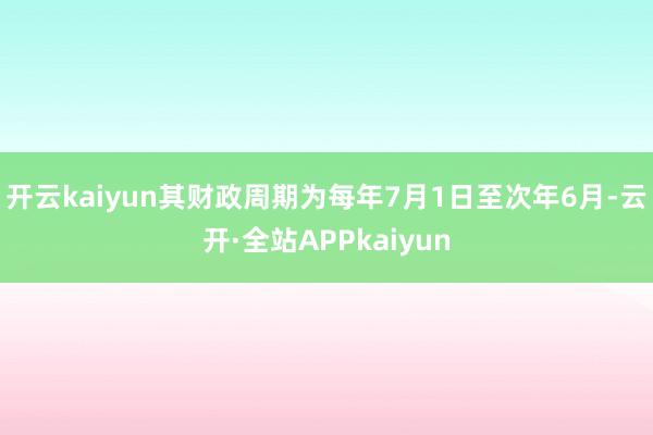 开云kaiyun其财政周期为每年7月1日至次年6月-云开·全站APPkaiyun