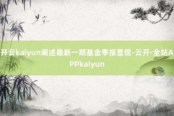 开云kaiyun阐述最新一期基金季报显现-云开·全站APPkaiyun