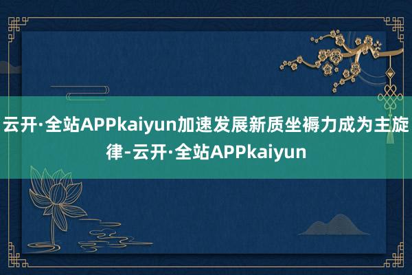 云开·全站APPkaiyun加速发展新质坐褥力成为主旋律-云开·全站APPkaiyun
