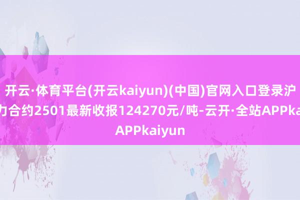 开云·体育平台(开云kaiyun)(中国)官网入口登录沪镍主力合约2501最新收报124270元/吨-云开·全站APPkaiyun