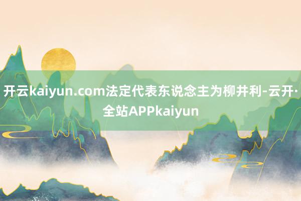 开云kaiyun.com法定代表东说念主为柳井利-云开·全站APPkaiyun
