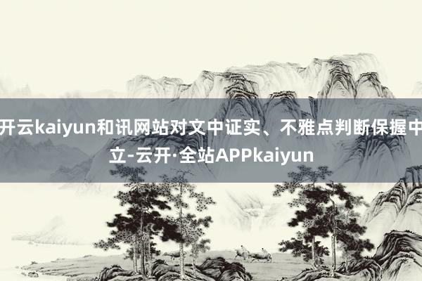 开云kaiyun和讯网站对文中证实、不雅点判断保握中立-云开·全站APPkaiyun