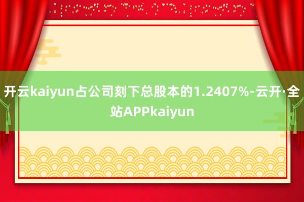 开云kaiyun占公司刻下总股本的1.2407%-云开·全站APPkaiyun