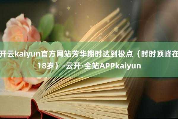 开云kaiyun官方网站芳华期时达到极点（时时顶峰在18岁）-云开·全站APPkaiyun
