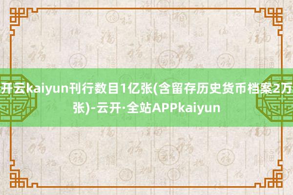 开云kaiyun刊行数目1亿张(含留存历史货币档案2万张)-云开·全站APPkaiyun