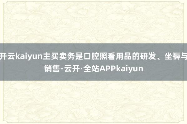 开云kaiyun主买卖务是口腔照看用品的研发、坐褥与销售-云开·全站APPkaiyun