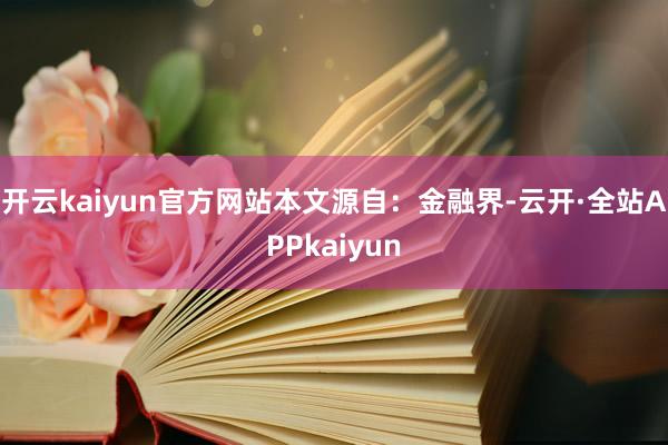 开云kaiyun官方网站本文源自:金融界-云开·全站APPkaiyun