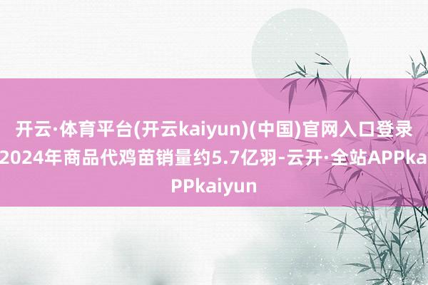 开云·体育平台(开云kaiyun)(中国)官网入口登录公司2024年商品代鸡苗销量约5.7亿羽-云开·全站APPkaiyun