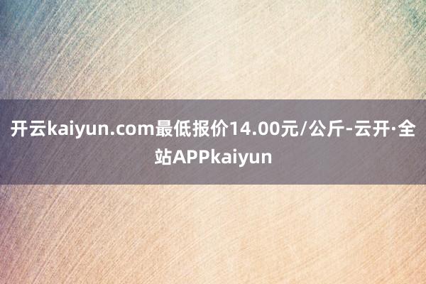 开云kaiyun.com最低报价14.00元/公斤-云开·全站APPkaiyun