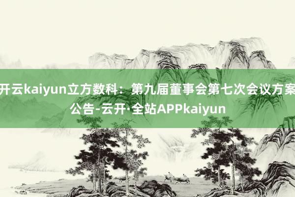 开云kaiyun立方数科：第九届董事会第七次会议方案公告-云开·全站APPkaiyun