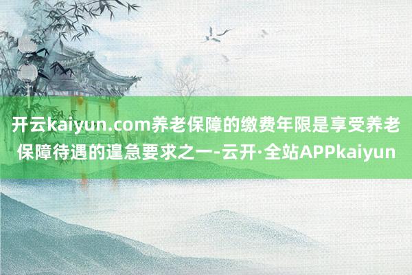 开云kaiyun.com养老保障的缴费年限是享受养老保障待遇的遑急要求之一-云开·全站APPkaiyun