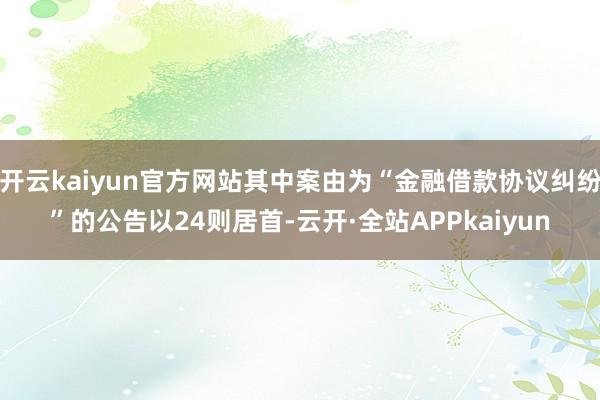 开云kaiyun官方网站其中案由为“金融借款协议纠纷”的公告以24则居首-云开·全站APPkaiyun