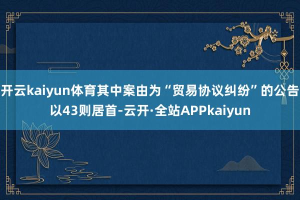 开云kaiyun体育其中案由为“贸易协议纠纷”的公告以43则居首-云开·全站APPkaiyun