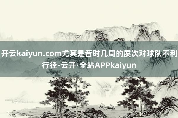 开云kaiyun.com尤其是昔时几周的屡次对球队不利行径-云开·全站APPkaiyun