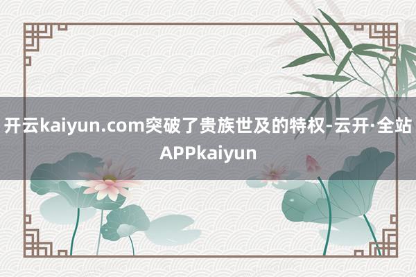 开云kaiyun.com突破了贵族世及的特权-云开·全站APPkaiyun