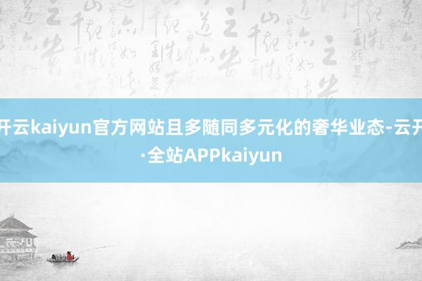 开云kaiyun官方网站且多随同多元化的奢华业态-云开·全站APPkaiyun