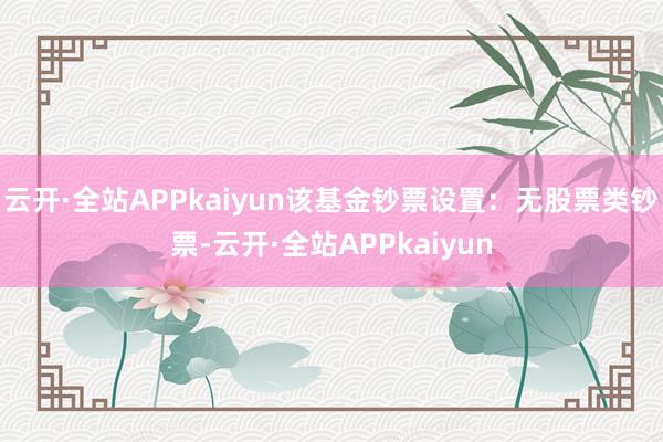 云开·全站APPkaiyun该基金钞票设置:无股票类钞票-云开·全站APPkaiyun