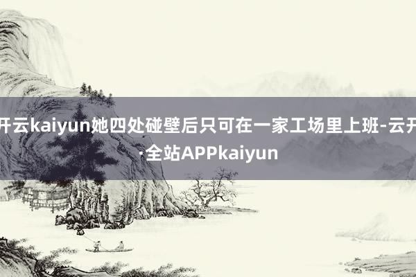 开云kaiyun她四处碰壁后只可在一家工场里上班-云开·全站APPkaiyun