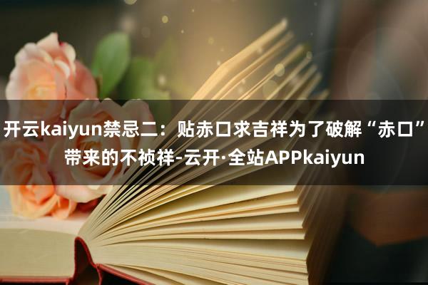 开云kaiyun禁忌二:贴赤口求吉祥为了破解“赤口”带来的不祯祥-云开·全站APPkaiyun