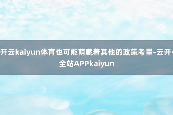 开云kaiyun体育也可能荫藏着其他的政策考量-云开·全站APPkaiyun