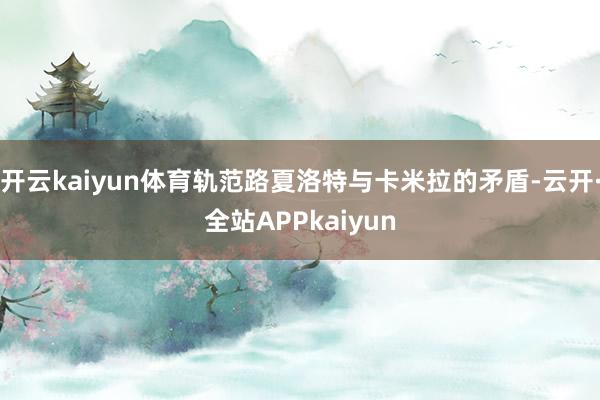 开云kaiyun体育轨范路夏洛特与卡米拉的矛盾-云开·全站APPkaiyun