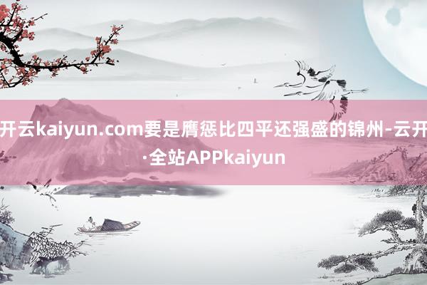 开云kaiyun.com要是膺惩比四平还强盛的锦州-云开·全站APPkaiyun