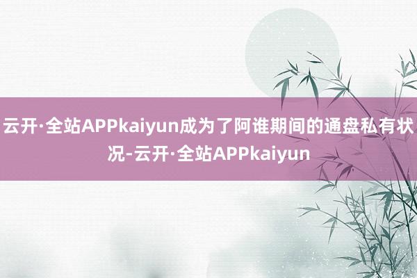 云开·全站APPkaiyun成为了阿谁期间的通盘私有状况-云开·全站APPkaiyun