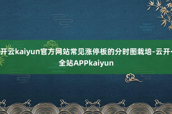 开云kaiyun官方网站常见涨停板的分时图栽培-云开·全站APPkaiyun
