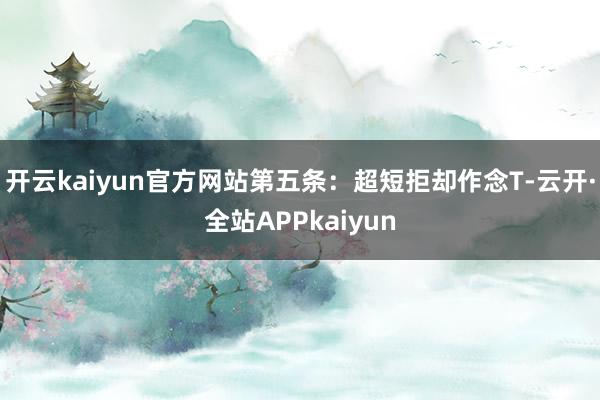开云kaiyun官方网站第五条:超短拒却作念T-云开·全站APPkaiyun