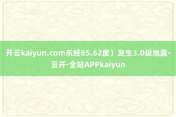开云kaiyun.com东经85.62度）发生3.0级地震-云开·全站APPkaiyun