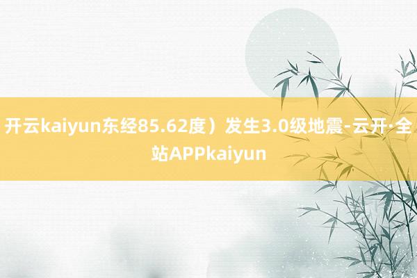 开云kaiyun东经85.62度）发生3.0级地震-云开·全站APPkaiyun