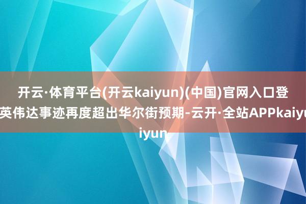 开云·体育平台(开云kaiyun)(中国)官网入口登录英伟达事迹再度超出华尔街预期-云开·全站APPkaiyun
