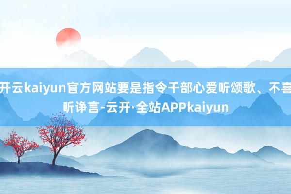 开云kaiyun官方网站要是指令干部心爱听颂歌、不喜听诤言-云开·全站APPkaiyun